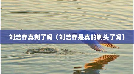 刘浩存真剃了吗（刘浩存是真的剃头了吗）