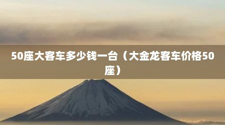 50座大客车多少钱一台（大金龙客车价格50座）