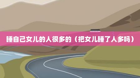 睡自己女儿的人很多的（把女儿睡了人多吗）