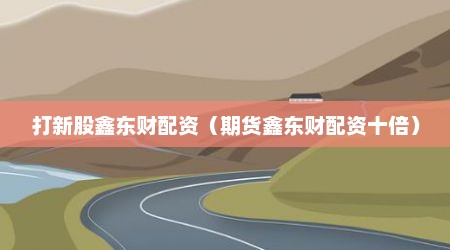 打新股鑫东财配资（期货鑫东财配资十倍）