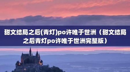 甜文结局之后(青灯)po许唯于世洲（甜文结局之后青灯po许唯于世洲完整版）