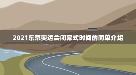 2021东京奥运会闭幕式时间的简单介绍