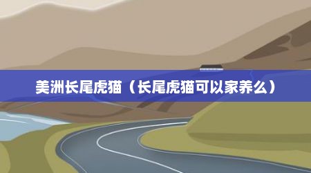 美洲长尾虎猫（长尾虎猫可以家养么）