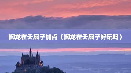 御龙在天扇子加点（御龙在天扇子好玩吗）