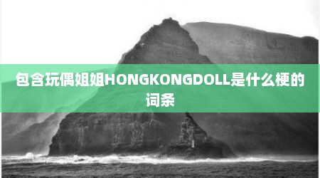 包含玩偶姐姐HONGKONGDOLL是什么梗的词条