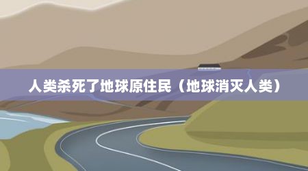 人类杀死了地球原住民（地球消灭人类）