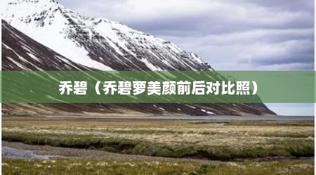乔碧（乔碧萝美颜前后对比照）