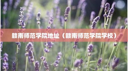 赣南师范学院地址（赣南师范学院学校）