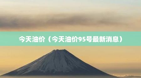 今天油价（今天油价95号最新消息）