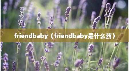 friendbaby（friendbaby是什么药）