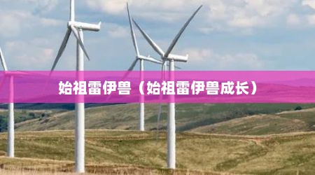 始祖雷伊兽（始祖雷伊兽成长）