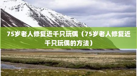 75岁老人修复近千只玩偶（75岁老人修复近千只玩偶的方法）
