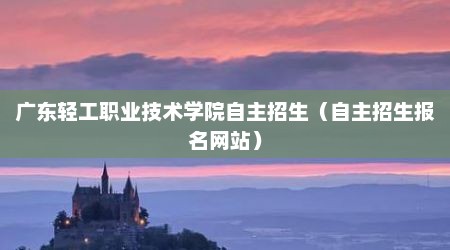 广东轻工职业技术学院自主招生（自主招生报名网站）