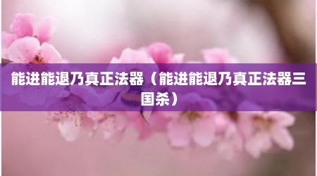 能进能退乃真正法器（能进能退乃真正法器三国杀）