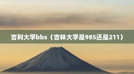 吉利大学bbs（吉林大学是985还是211）