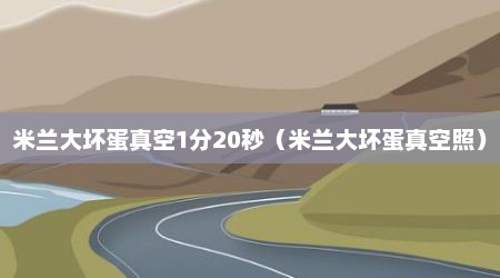 米兰大坏蛋真空1分20秒（米兰大坏蛋真空照）