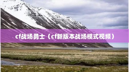 cf战场勇士（cf新版本战场模式视频）