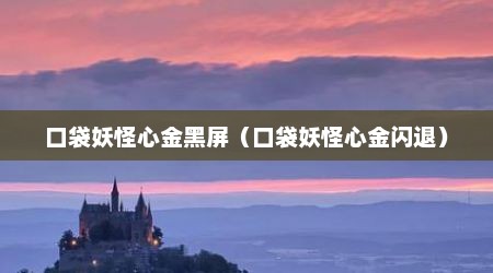 口袋妖怪心金黑屏（口袋妖怪心金闪退）