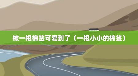 被一根棉签可爱到了（一根小小的棉签）