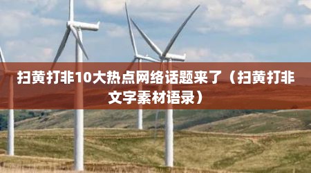 扫黄打非10大热点网络话题来了（扫黄打非文字素材语录）