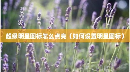 超级明星图标怎么点亮（如何设置明星图标）