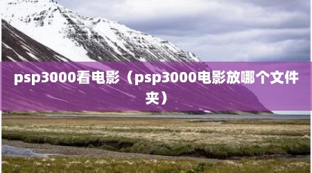 psp3000看电影（psp3000电影放哪个文件夹）