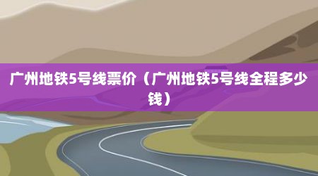 广州地铁5号线票价（广州地铁5号线全程多少钱）