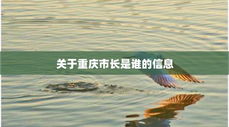 关于重庆市长是谁的信息