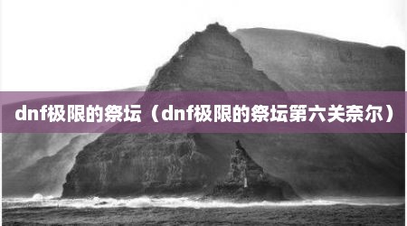 dnf极限的祭坛（dnf极限的祭坛第六关奈尔）