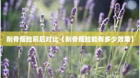 削骨瘦脸前后对比（削骨瘦脸能有多少效果）