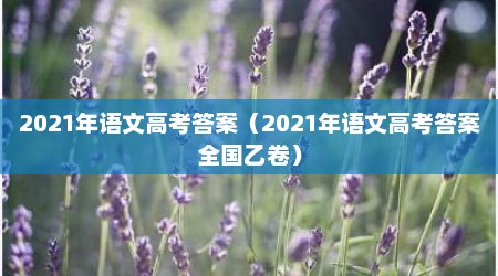 2021年语文高考答案（2021年语文高考答案全国乙卷）