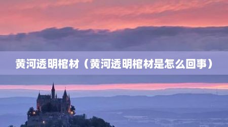 黄河透明棺材（黄河透明棺材是怎么回事）
