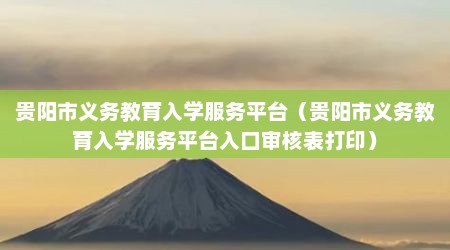 贵阳市义务教育入学服务平台（贵阳市义务教育入学服务平台入口审核表打印）