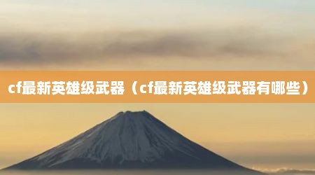 cf最新英雄级武器（cf最新英雄级武器有哪些）