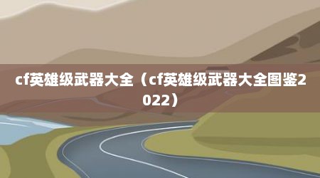 cf英雄级武器大全（cf英雄级武器大全图鉴2022）