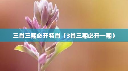 三肖三期必开特肖（3肖三期必开一期）