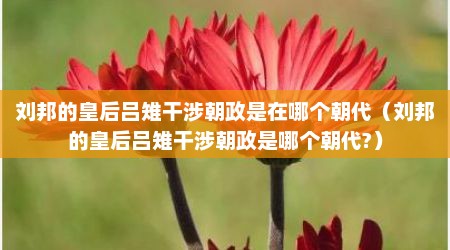 刘邦的皇后吕雉干涉朝政是在哪个朝代（刘邦的皇后吕雉干涉朝政是哪个朝代?）