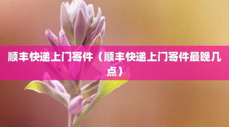 顺丰快递上门寄件（顺丰快递上门寄件最晚几点）