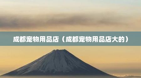 成都宠物用品店（成都宠物用品店大的）