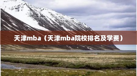 天津mba（天津mba院校排名及学费）