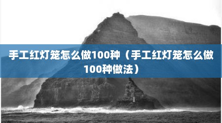 手工红灯笼怎么做100种（手工红灯笼怎么做100种做法）