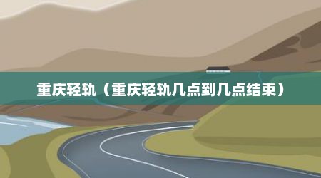 重庆轻轨（重庆轻轨几点到几点结束）