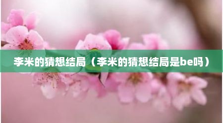 李米的猜想结局（李米的猜想结局是be吗）