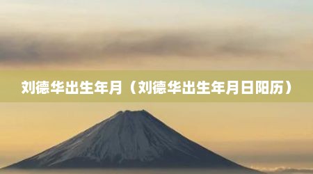 刘德华出生年月（刘德华出生年月日阳历）
