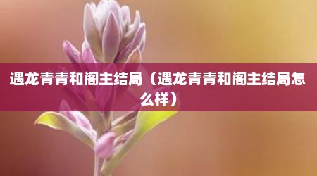 遇龙青青和阁主结局（遇龙青青和阁主结局怎么样）