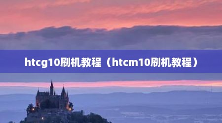 htcg10刷机教程（htcm10刷机教程）