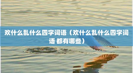 欢什么乱什么四字词语（欢什么乱什么四字词语 都有哪些）