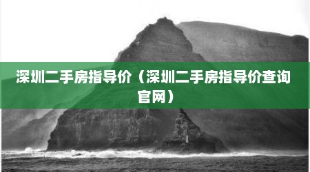 深圳二手房指导价（深圳二手房指导价查询 官网）