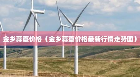 金乡蒜薹价格（金乡蒜薹价格最新行情走势图）