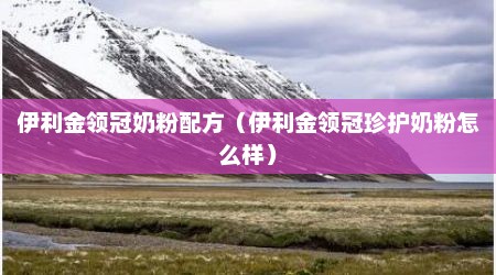 伊利金领冠奶粉配方（伊利金领冠珍护奶粉怎么样）